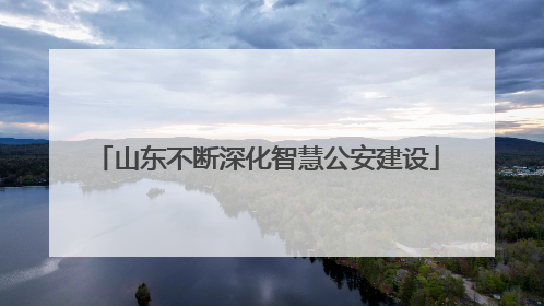 山东不断深化智慧公安建设
