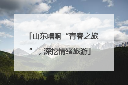 山东唱响“青春之旅”，深挖情绪旅游