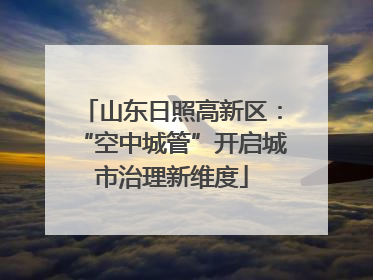 山东日照高新区：“空中城管”开启城市治理新维度