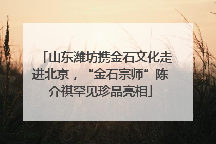 山东潍坊携金石文化走进北京，“金石宗师”陈介祺罕见珍品亮相