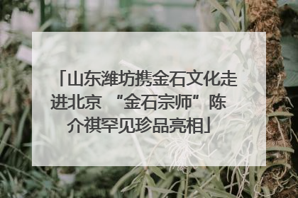山东潍坊携金石文化走进北京 “金石宗师”陈介祺罕见珍品亮相