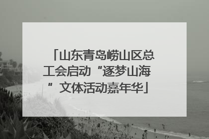 山东青岛崂山区总工会启动“逐梦山海”文体活动嘉年华
