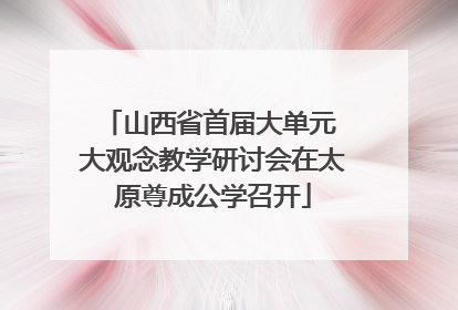 山西省首届大单元 大观念教学研讨会在太原尊成公学召开