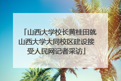 山西大学校长黄桂田就山西大学大同校区建设接受人民网记者采访