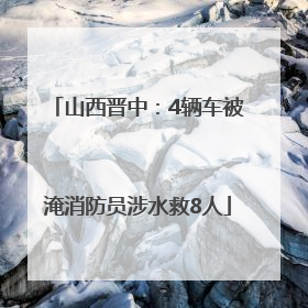 山西晋中：4辆车被淹消防员涉水救8人