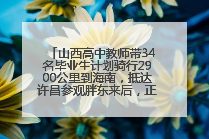 山西高中教师带34名毕业生计划骑行2900公里到海南，抵达许昌参观胖东来后，正式开启骑行之旅