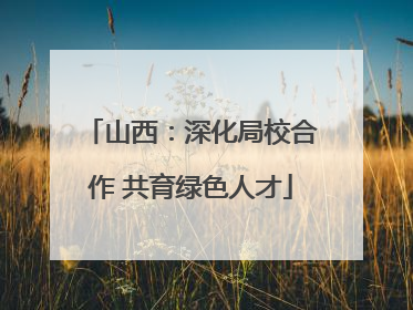 山西：深化局校合作 共育绿色人才