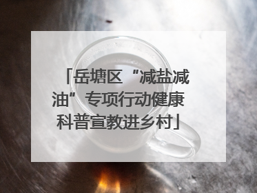 岳塘区“减盐减油”专项行动健康科普宣教进乡村