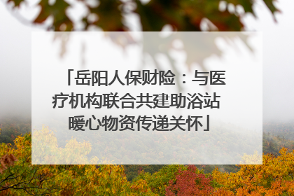岳阳人保财险：与医疗机构联合共建助浴站 暖心物资传递关怀