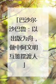 巴沙尔·沙巴鲁：以出版为舟，做中阿文明互鉴摆渡人