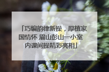 巧编韵律新操，厚植家国情怀 眉山彭山一小室内课间操精彩亮相