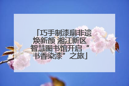 巧手制漆扇非遗焕新颜 湘江新区智慧图书馆开启“书香染漆”之旅