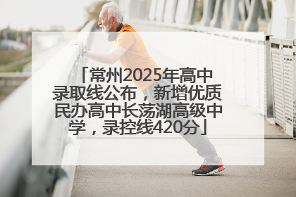 常州2025年高中录取线公布，新增优质民办高中长荡湖高级中学，录控线420分