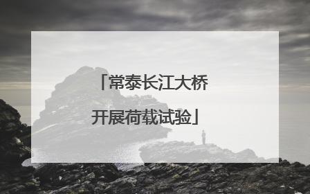 常泰长江大桥开展荷载试验