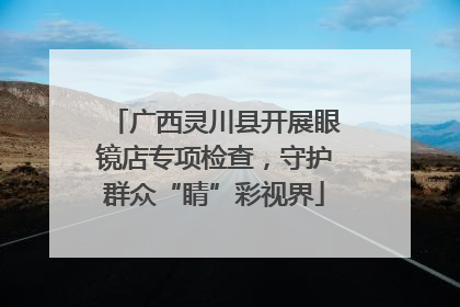 广西灵川县开展眼镜店专项检查，守护群众“睛”彩视界