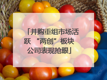 并购重组市场活跃 “两创”板块公司表现抢眼