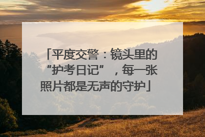 平度交警：镜头里的“护考日记”，每一张照片都是无声的守护