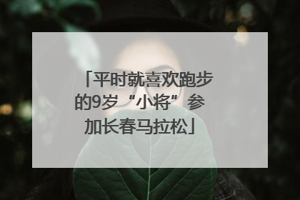 平时就喜欢跑步的9岁“小将”参加长春马拉松