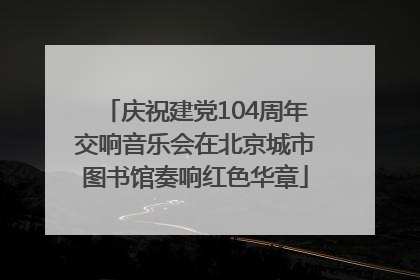 庆祝建党104周年交响音乐会在北京城市图书馆奏响红色华章