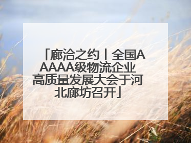 廊洽之约丨全国AAAAA级物流企业高质量发展大会于河北廊坊召开