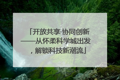 开放共享·协同创新——从怀柔科学城出发，解锁科技新潮流