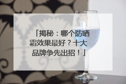揭秘：哪个防晒霜效果最好？十大品牌争先出招！