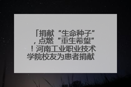 捐献“生命种子”，点燃“重生希望”！河南工业职业技术学院校友为患者捐献造血干细胞