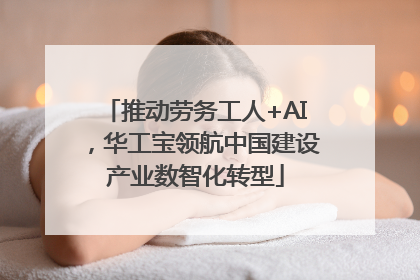 推动劳务工人+AI，华工宝领航中国建设产业数智化转型