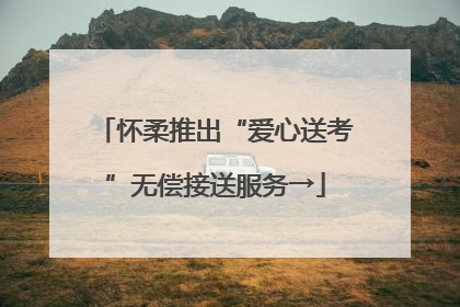 怀柔推出“爱心送考”无偿接送服务→