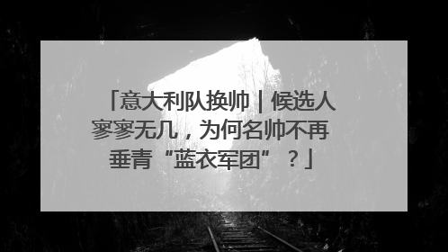 意大利队换帅｜候选人寥寥无几，为何名帅不再垂青“蓝衣军团”？