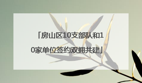 房山区10支部队和10家单位签约双拥共建