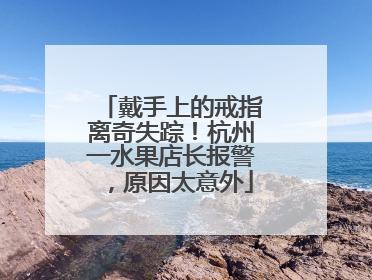 戴手上的戒指离奇失踪！杭州一水果店长报警，原因太意外