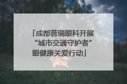 成都普瑞眼科开展“城市交通守护者”眼健康关爱行动