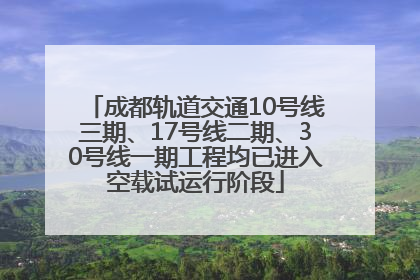 成都轨道交通10号线三期、17号线二期、30号线一期工程均已进入空载试运行阶段