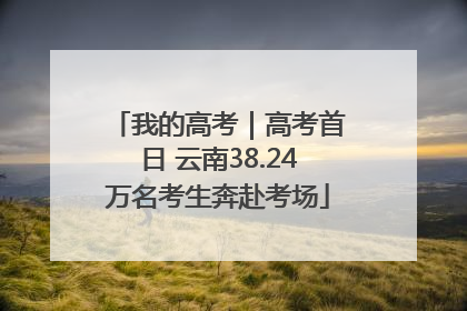 我的高考｜高考首日 云南38.24万名考生奔赴考场