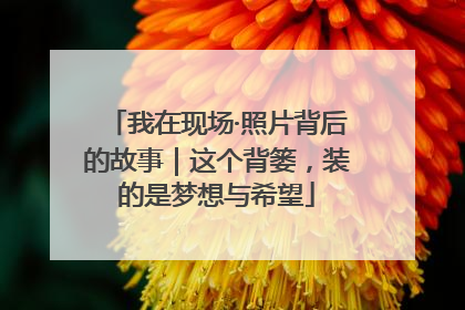 我在现场·照片背后的故事｜这个背篓，装的是梦想与希望