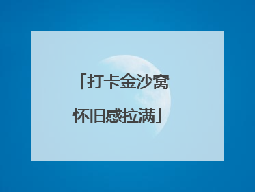 打卡金沙窝 怀旧感拉满