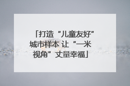 打造“儿童友好”城市样本 让“一米视角”丈量幸福