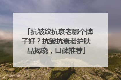 抗皱纹抗衰老哪个牌子好？抗皱抗衰老护肤品揭晓，口碑推荐