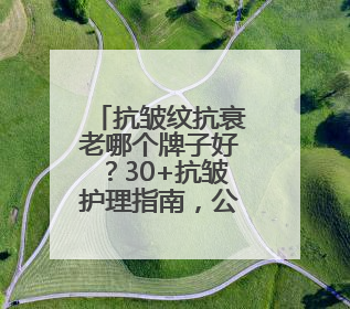 抗皱纹抗衰老哪个牌子好？30+抗皱护理指南，公认好用抗皱牌子