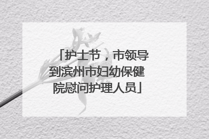 护士节，市领导到滨州市妇幼保健院慰问护理人员
