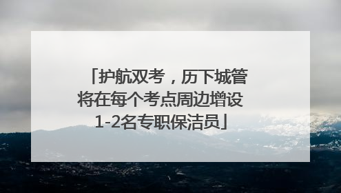 护航双考，历下城管将在每个考点周边增设1-2名专职保洁员