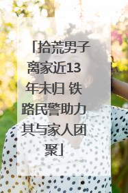 拾荒男子离家近13年未归 铁路民警助力其与家人团聚