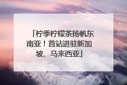 柠季柠檬茶扬帆东南亚！首站进驻新加坡、马来西亚