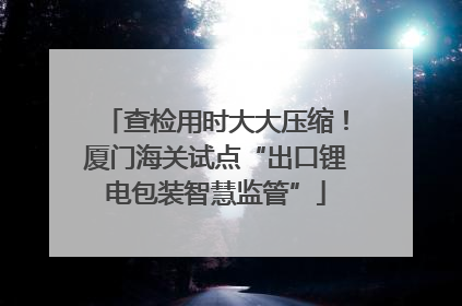 查检用时大大压缩！厦门海关试点“出口锂电包装智慧监管”