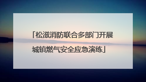 松滋消防联合多部门开展城镇燃气安全应急演练
