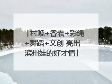 村晚+香囊+彩绳+舞蹈+文创 亮出滨州娃的好才情
