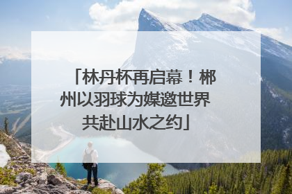 林丹杯再启幕！郴州以羽球为媒邀世界共赴山水之约