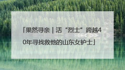 果然寻亲｜活“烈士”跨越40年寻找救他的山东女护士