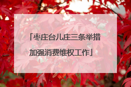 枣庄台儿庄三条举措加强消费维权工作